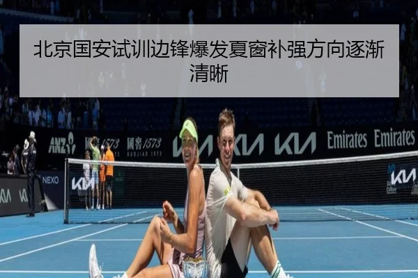 北京国安试训边锋爆发夏窗补强方向逐渐清晰